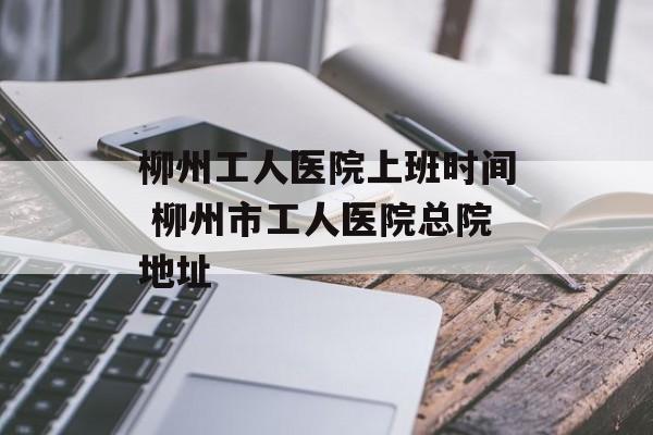 柳州工人医院上班时间 柳州市工人医院总院地址-第1张图片-