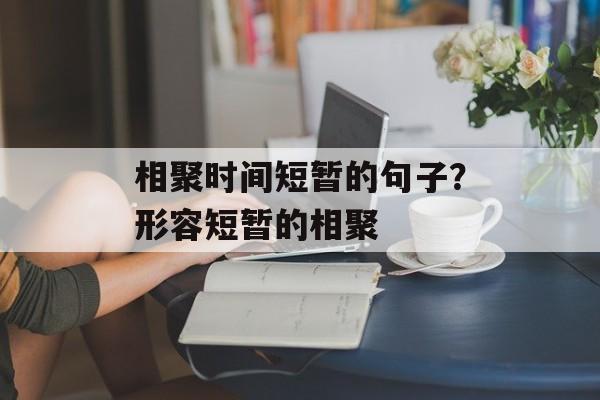 相聚时间短暂的句子？形容短暂的相聚-第1张图片-