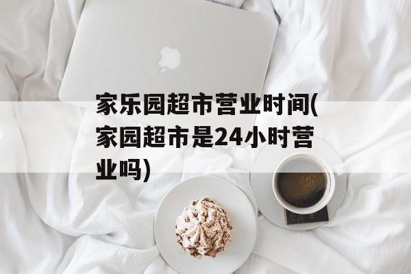 家乐园超市营业时间(家园超市是24小时营业吗)-第1张图片-