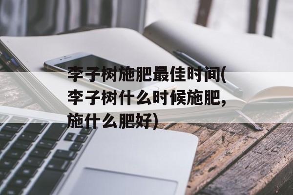 李子树施肥最佳时间(李子树什么时候施肥,施什么肥好)-第1张图片-