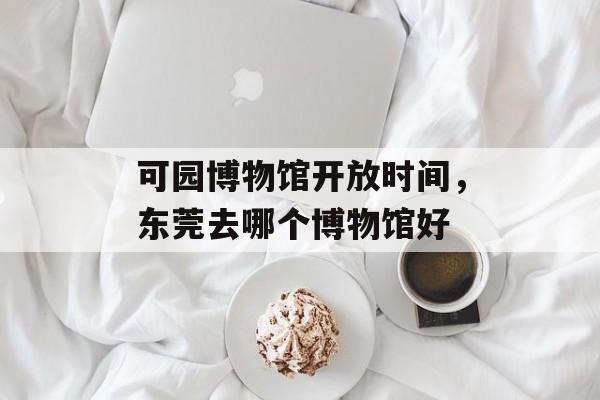 可园博物馆开放时间，东莞去哪个博物馆好-第1张图片-