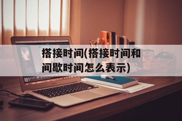 搭接时间(搭接时间和间歇时间怎么表示)-第1张图片- 搭接时间(搭接时间和间歇时间怎么表示)-第1张图片-