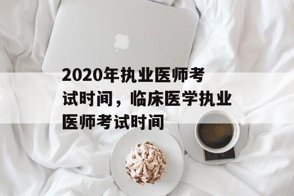 2020年执业医师考试时间，临床医学执业医师考试时间-第1张图片-