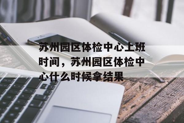 苏州园区体检中心上班时间,苏州园区体检中心什么时候拿结果-第1张图片- 苏州园区体检中心上班时间,苏州园区体检中心什么时候拿结果-第1张图片-