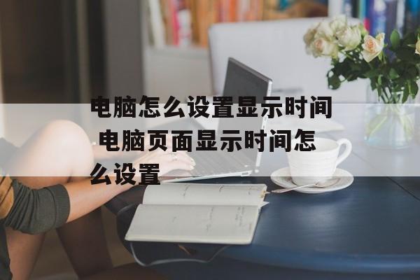电脑怎么设置显示时间 电脑页面显示时间怎么设置-第1张图片-
