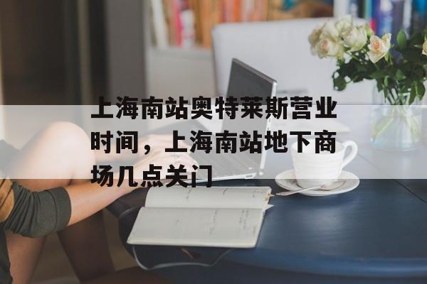 上海南站奥特莱斯营业时间，上海南站地下商场几点关门-第1张图片-