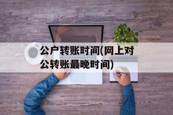 公户转账时间(网上对公转账最晚时间)-第1张图片-