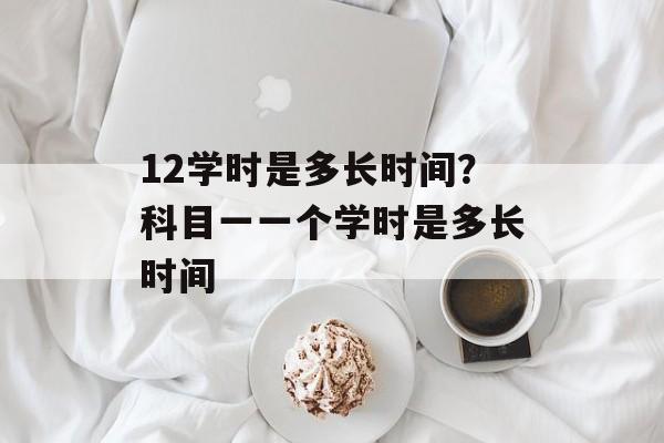 12学时是多长时间?科目一一个学时是多长时间-第1张图片- 12学时是多长时间?科目一一个学时是多长时间-第1张图片-