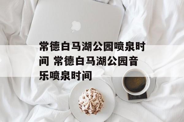 常德白马湖公园喷泉时间 常德白马湖公园音乐喷泉时间-第1张图片-