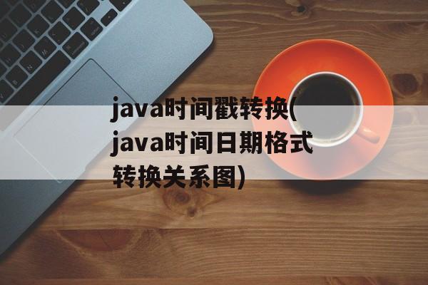 java时间戳转换(java时间日期格式转换关系图)-第1张图片-