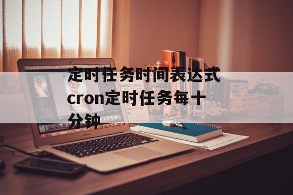 定时任务时间表达式 cron定时任务每十分钟-第1张图片-
