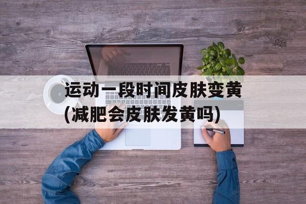 运动一段时间皮肤变黄(减肥会皮肤发黄吗)-第1张图片-