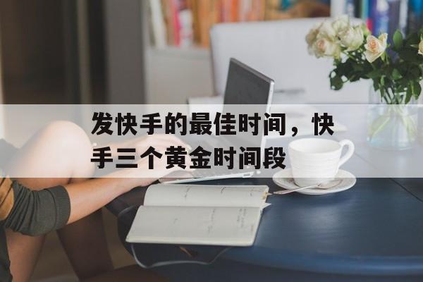 发快手的最佳时间，快手三个黄金时间段-第1张图片-
