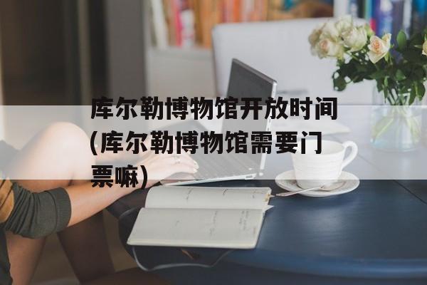 库尔勒博物馆开放时间(库尔勒博物馆需要门票嘛)-第1张图片-