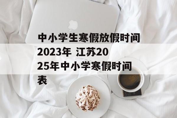 中小学生寒假放假时间2023年 江苏2025年中小学寒假时间表-第1张图片-
