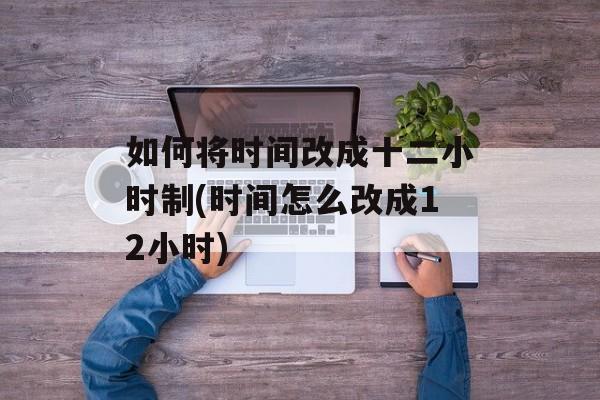 如何将时间改成十二小时制(时间怎么改成12小时)-第1张图片-
