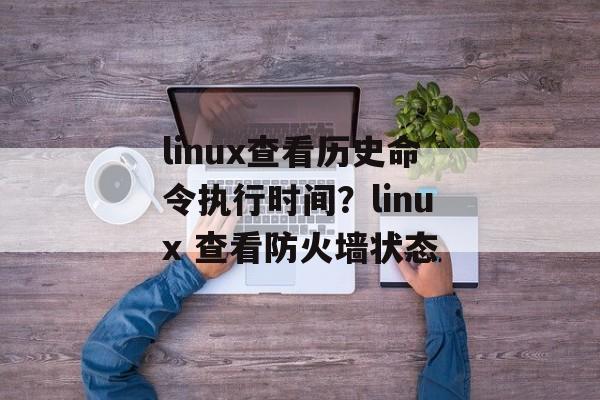 linux查看历史命令执行时间？linux 查看防火墙状态-第1张图片-
