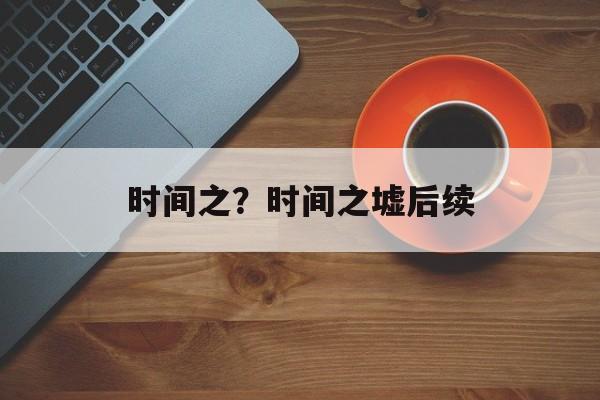 时间之？时间之墟后续-第1张图片-