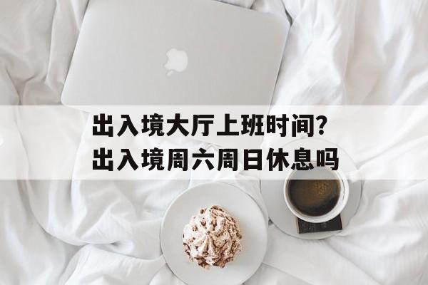 出入境大厅上班时间？出入境周六周日休息吗-第1张图片-