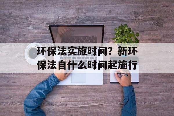 环保法实施时间？新环保法自什么时间起施行-第1张图片-