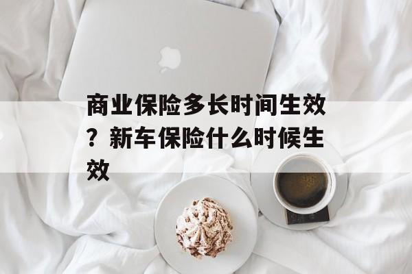 商业保险多长时间生效？新车保险什么时候生效-第1张图片-