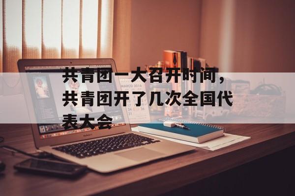 共青团一大召开时间，共青团开了几次全国代表大会-第1张图片-
