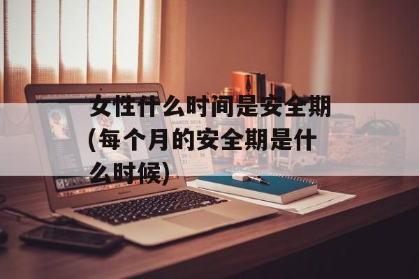 女性什么时间是安全期(每个月的安全期是什么时候)-第1张图片-