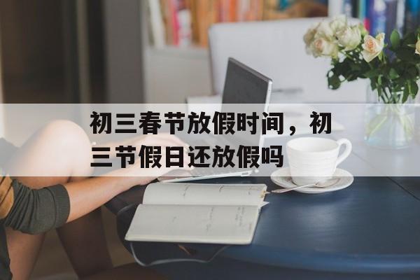 初三春节放假时间，初三节假日还放假吗-第1张图片-
