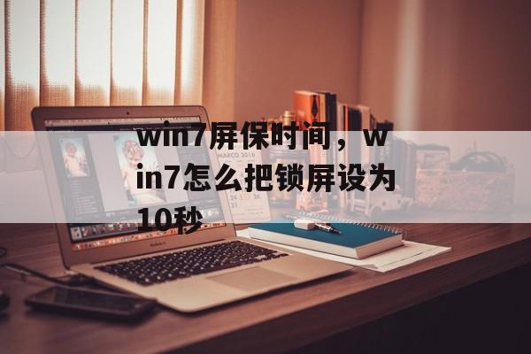win7屏保时间，win7怎么把锁屏设为10秒-第1张图片-