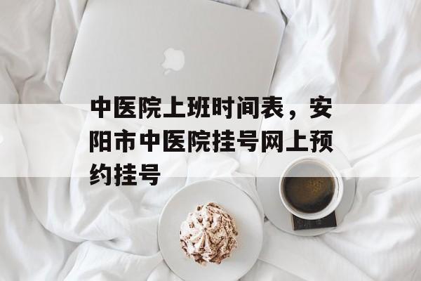 中医院上班时间表，安阳市中医院挂号网上预约挂号-第1张图片-