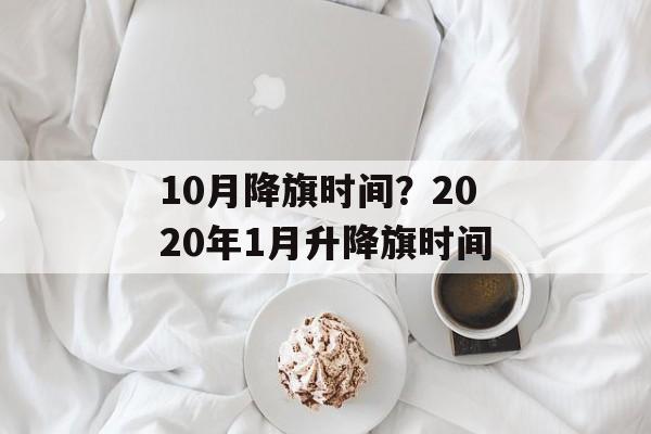 10月降旗时间？2020年1月升降旗时间-第1张图片-