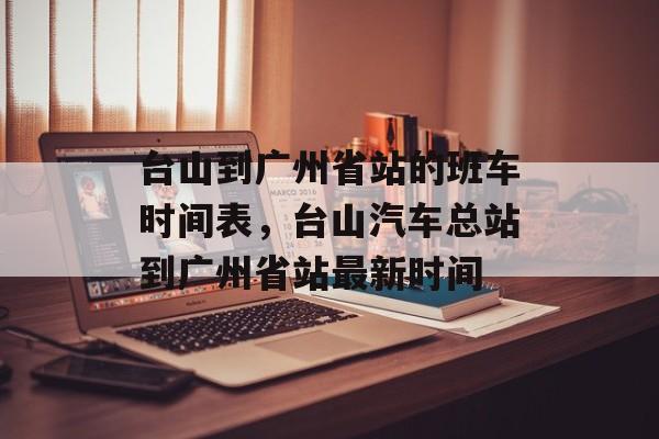 台山到广州省站的班车时间表，台山汽车总站到广州省站最新时间-第1张图片-