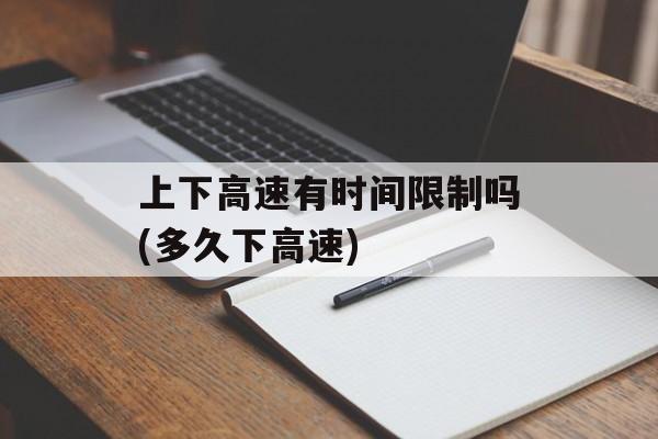 上下高速有时间限制吗(多久下高速)-第1张图片-
