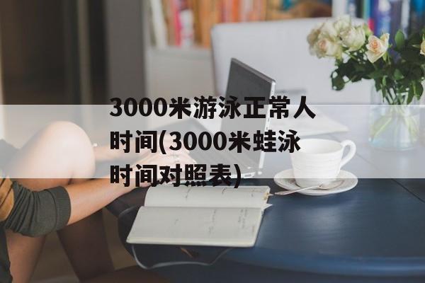 3000米游泳正常人时间(3000米蛙泳时间对照表)-第1张图片- 3000米游泳正常人时间(3000米蛙泳时间对照表)-第1张图片-