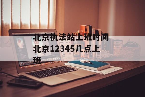 北京执法站上班时间 北京12345几点上班-第1张图片-
