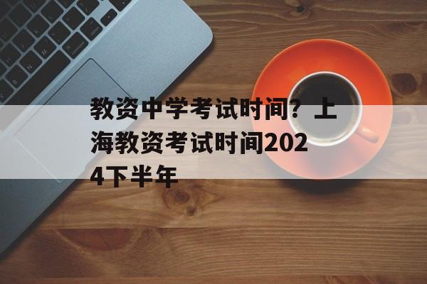 教资中学考试时间？上海教资考试时间2024下半年-第1张图片-