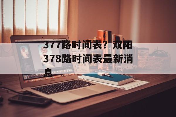 377路时间表？双阳378路时间表最新消息-第1张图片-