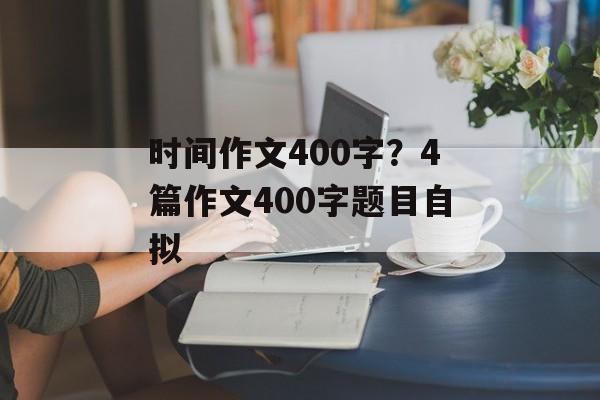 时间作文400字？4篇作文400字题目自拟-第1张图片-