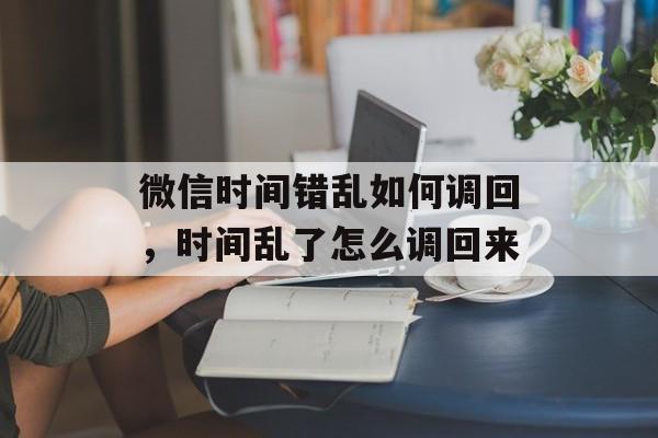 微信时间错乱如何调回，时间乱了怎么调回来-第1张图片-
