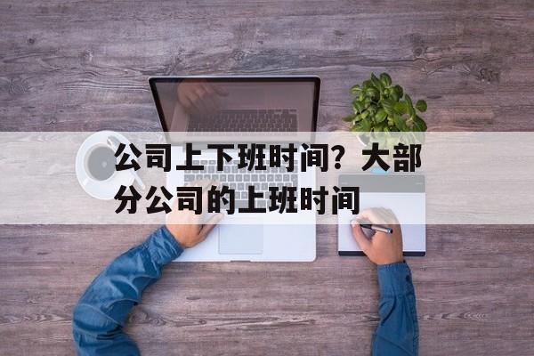公司上下班时间？大部分公司的上班时间-第1张图片-