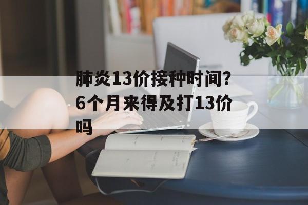 肺炎13价接种时间？6个月来得及打13价吗-第1张图片-