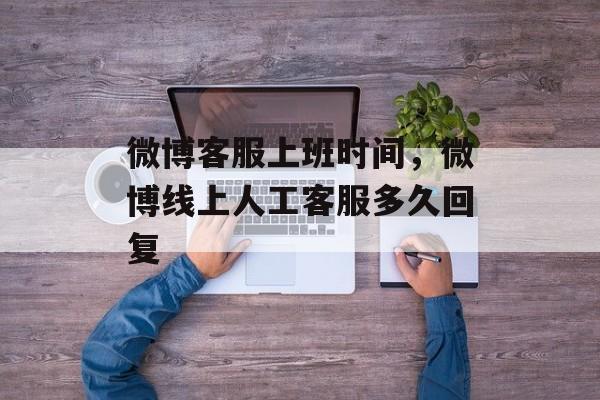 微博客服上班时间，微博线上人工客服多久回复-第1张图片-