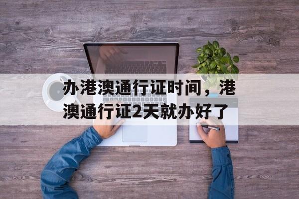 办港澳通行证时间，港澳通行证2天就办好了-第1张图片-