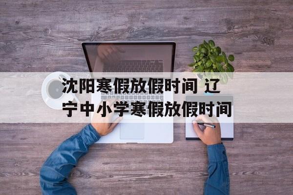 沈阳寒假放假时间 辽宁中小学寒假放假时间-第1张图片-