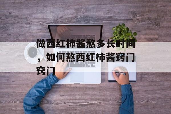 做西红柿酱熬多长时间，如何熬西红柿酱窍门窍门-第1张图片-