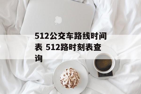 512公交车路线时间表 512路时刻表查询-第1张图片-
