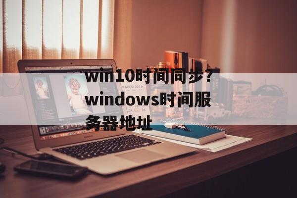 win10时间同步？windows时间服务器地址-第1张图片-