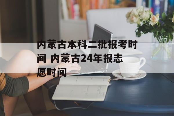 内蒙古本科二批报考时间 内蒙古24年报志愿时间-第1张图片-