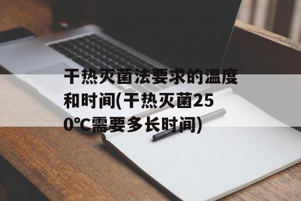 干热灭菌法要求的温度和时间(干热灭菌250℃需要多长时间)-第1张图片-