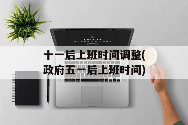 十一后上班时间调整(政府五一后上班时间)-第1张图片-